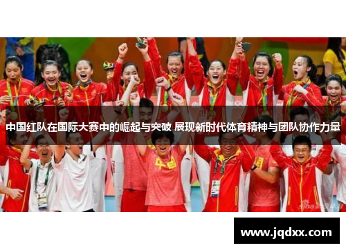中国红队在国际大赛中的崛起与突破 展现新时代体育精神与团队协作力量