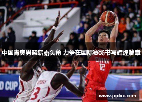 中国青奥男篮崭露头角 力争在国际赛场书写辉煌篇章
