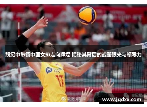 魏纪中带领中国女排走向辉煌 揭秘其背后的战略眼光与领导力