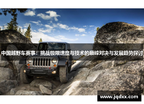 中国越野车赛事：挑战极限速度与技术的巅峰对决与发展趋势探讨