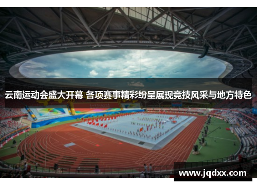 云南运动会盛大开幕 各项赛事精彩纷呈展现竞技风采与地方特色