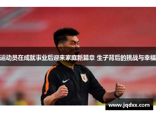 运动员在成就事业后迎来家庭新篇章 生子背后的挑战与幸福