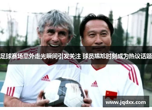 足球赛场意外走光瞬间引发关注 球员尴尬时刻成为热议话题