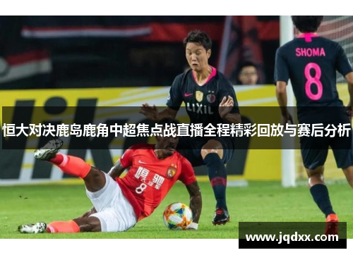 恒大对决鹿岛鹿角中超焦点战直播全程精彩回放与赛后分析