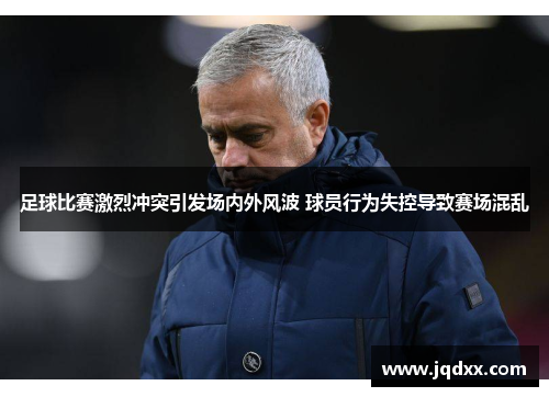 足球比赛激烈冲突引发场内外风波 球员行为失控导致赛场混乱