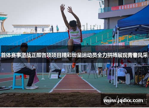 首体赛事激战正酣各项项目精彩纷呈运动员全力拼搏展现青春风采